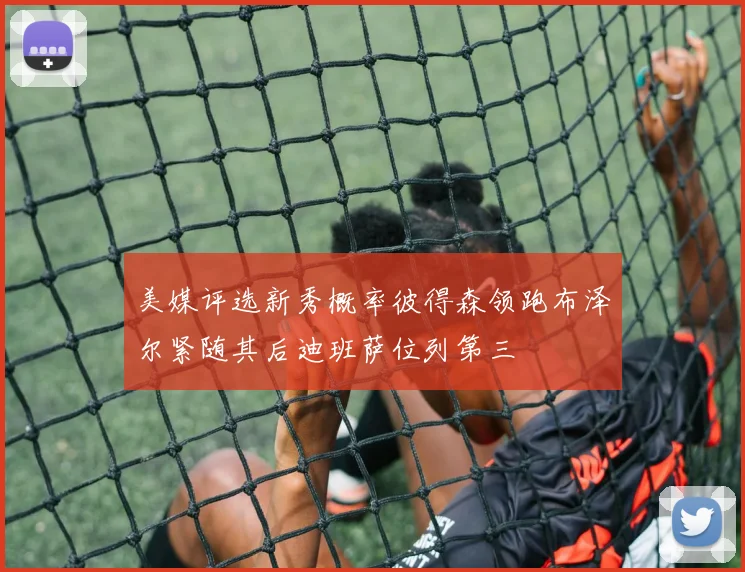 美媒评选新秀概率彼得森领跑布泽尔紧随其后迪班萨位列第三