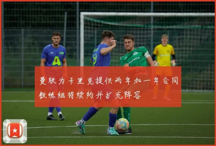 曼联为卡里克提供两年加一年合同教练组将续约并扩充阵容