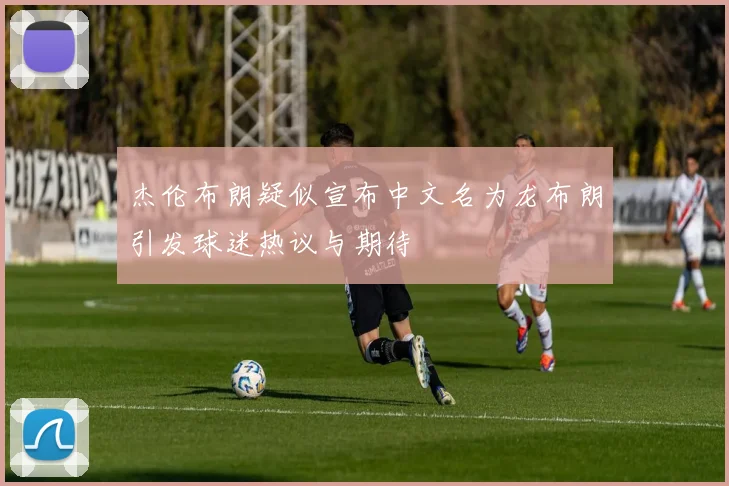 杰伦布朗疑似宣布中文名为龙布朗引发球迷热议与期待