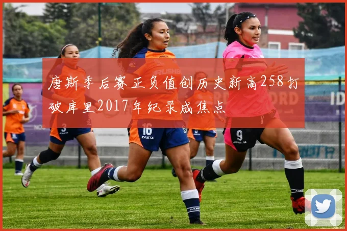 唐斯季后赛正负值创历史新高258打破库里2017年纪录成焦点