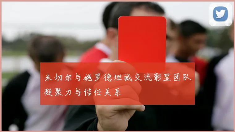 米切尔与施罗德坦诚交流彰显团队凝聚力与信任关系