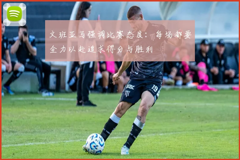 文班亚马强调比赛态度：每场都要全力以赴追求得分与胜利