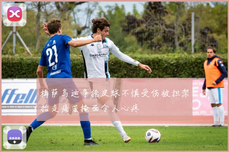 梅萨乌迪争抢皮球不慎受伤被担架抬走痛苦掩面令人心疼