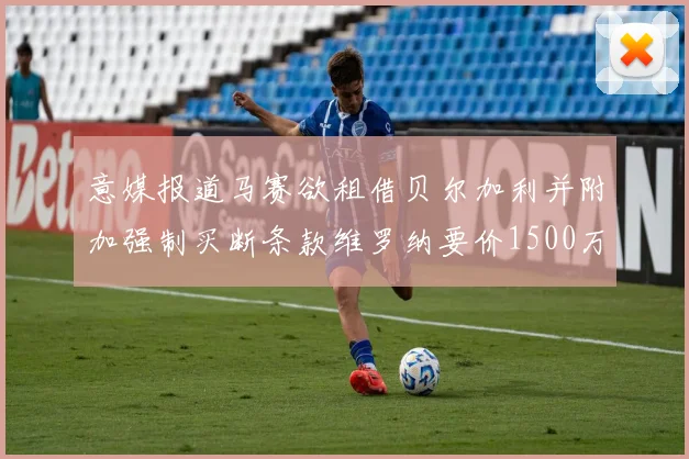 意媒报道马赛欲租借贝尔加利并附加强制买断条款维罗纳要价1500万欧元