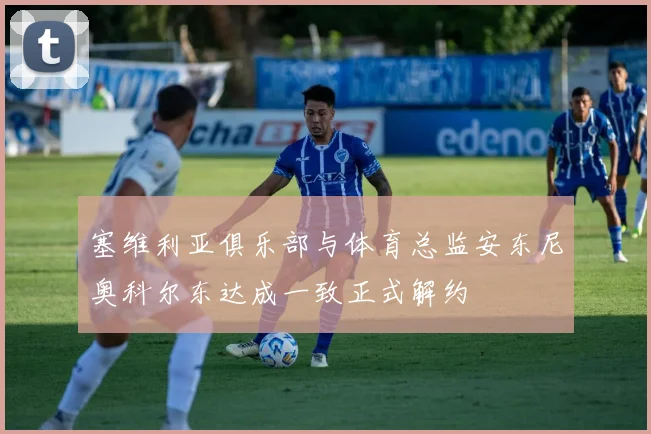 塞维利亚俱乐部与体育总监安东尼奥科尔东达成一致正式解约