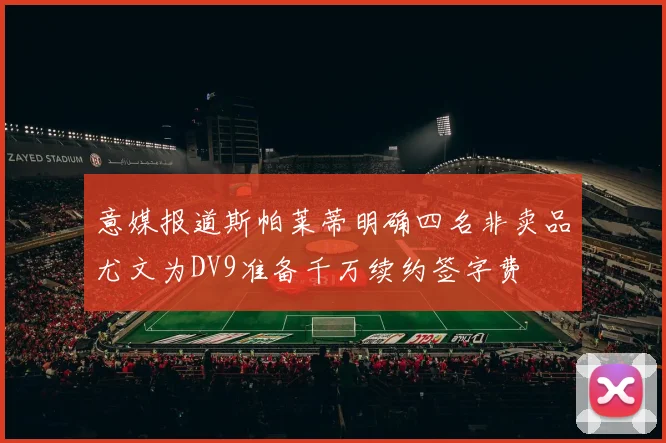 意媒报道斯帕莱蒂明确四名非卖品尤文为DV9准备千万续约签字费