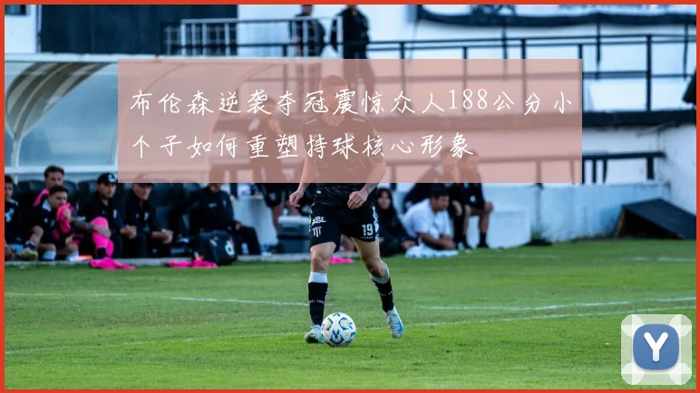 布伦森逆袭夺冠震惊众人188公分小个子如何重塑持球核心形象
