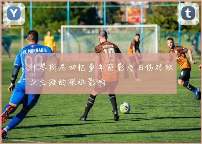 什琴斯尼回忆童年阴影与旧伤对职业生涯的深远影响