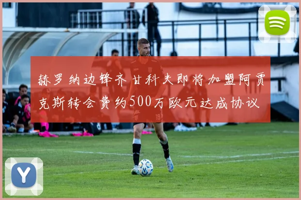 赫罗纳边锋齐甘科夫即将加盟阿贾克斯转会费约500万欧元达成协议