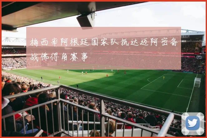 梅西率阿根廷国家队抵达迈阿密备战佛得角赛事