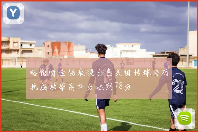 略伦特全场表现出色关键传球与对抗成功率高评分达到78分