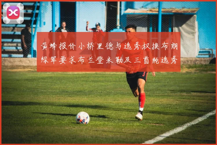 黄蜂报价小桥里德与选秀权换布朗绿军要求布兰登米勒及三首轮选秀权