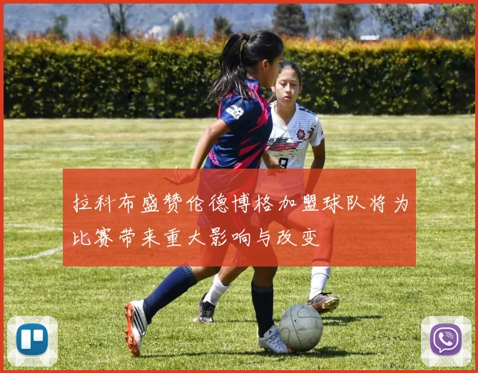 拉科布盛赞伦德博格加盟球队将为比赛带来重大影响与改变