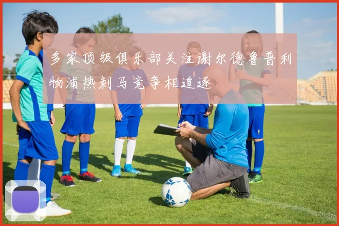 多家顶级俱乐部关注谢尔德鲁普利物浦热刺马竞争相追逐