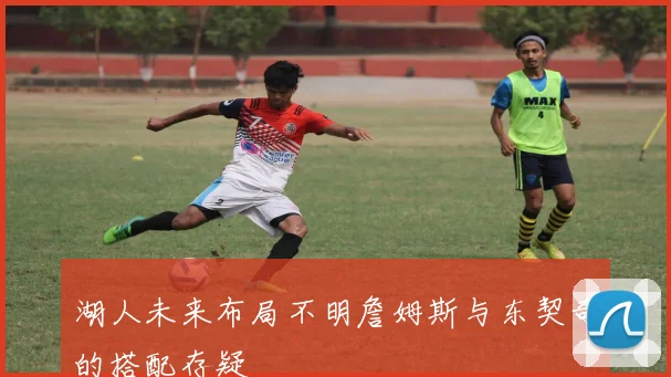 湖人未来布局不明詹姆斯与东契奇的搭配存疑