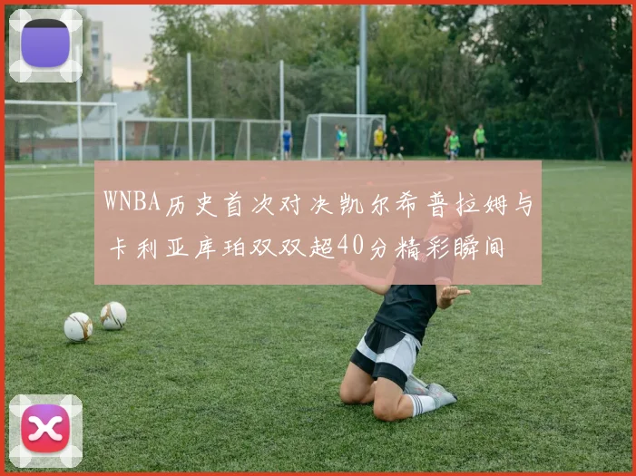 WNBA历史首次对决凯尔希普拉姆与卡利亚库珀双双超40分精彩瞬间