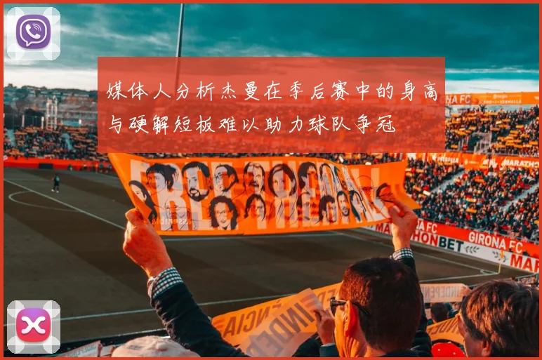 媒体人分析杰曼在季后赛中的身高与硬解短板难以助力球队争冠