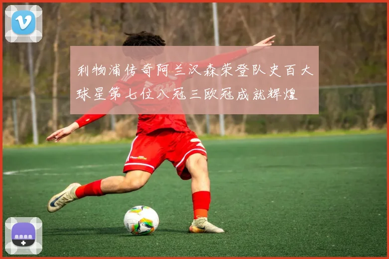 利物浦传奇阿兰汉森荣登队史百大球星第七位八冠三欧冠成就辉煌