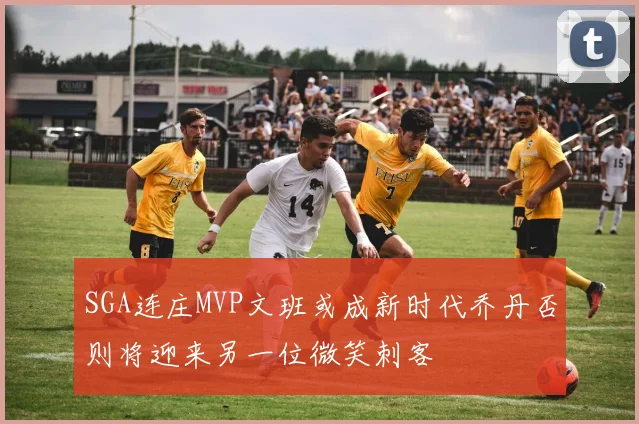 SGA连庄MVP文班或成新时代乔丹否则将迎来另一位微笑刺客