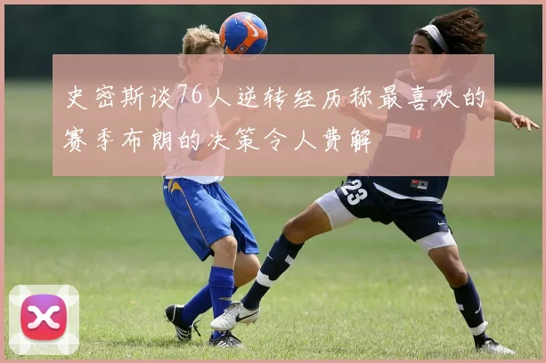 史密斯谈76人逆转经历称最喜欢的赛季布朗的决策令人费解